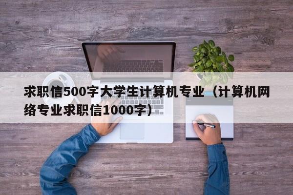 求职信500字大学生计算机专业(计算机网络专业求职信1000字)