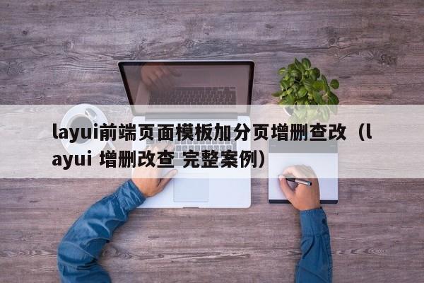 layui前端页面模板加分页增删查改(layui 增删改查 完整案例)