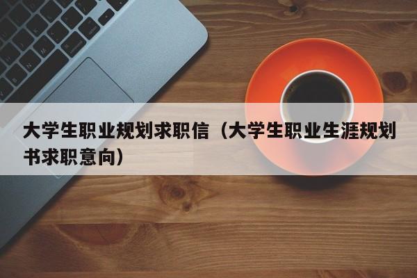 大学生职业规划求职信(大学生职业生涯规划书求职意向)