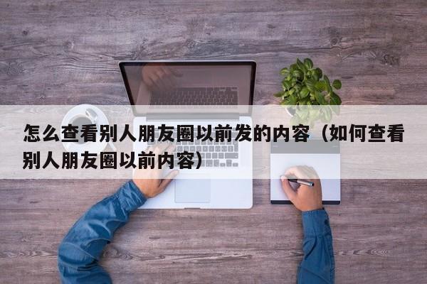 怎么查看别人朋友圈以前发的内容（如何查看别人朋友圈以前内容）