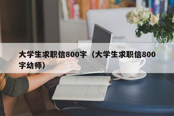 大学生求职信800字(大学生求职信800字幼师)