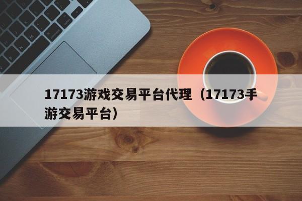 17173游戏交易平台代理(17173手游交易平台)