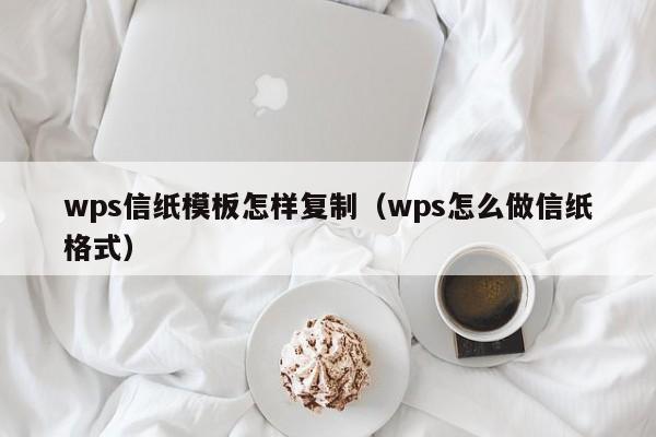 wps信纸模板怎样复制(wps怎么做信纸格式)