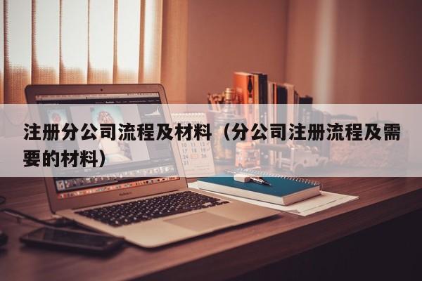 注册分公司流程及材料(分公司注册流程及需要的材料)