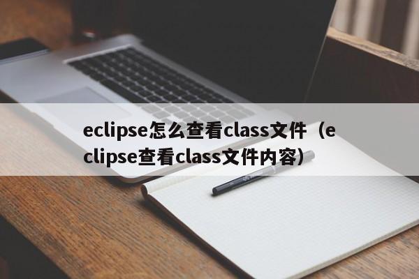 eclipse怎么查看class文件(eclipse查看class文件内容)