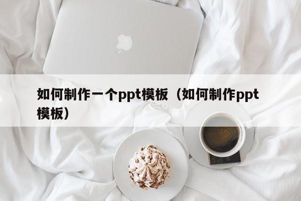 如何制作一个ppt模板(如何制作ppt 模板)
