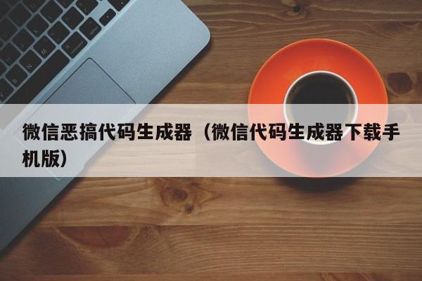 微信恶搞代码生成器(微信代码生成器下载手机版)