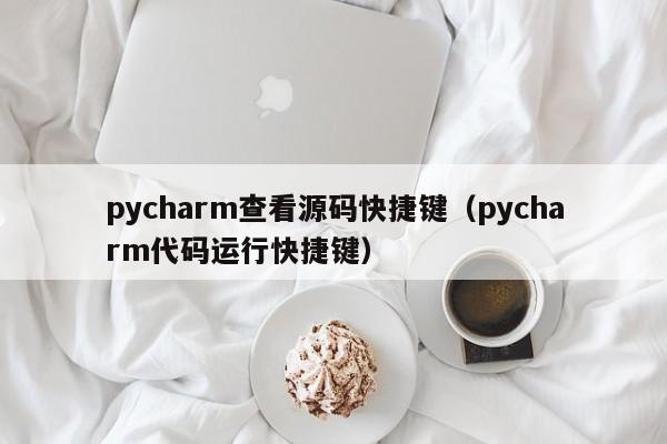 pycharm查看源码快捷键(pycharm代码运行快捷键)
