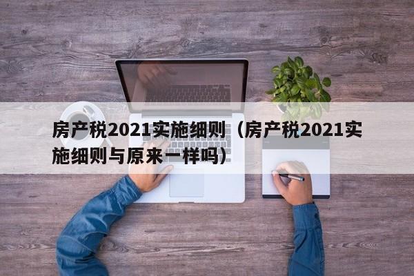 房产税2021实施细则(房产税2021实施细则与原来一样吗)