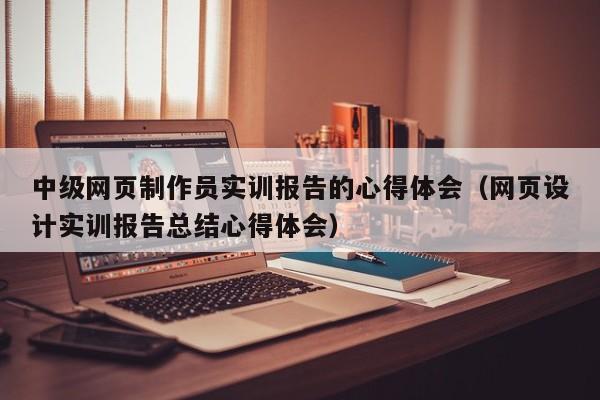 中级网页制作员实训报告的心得体会(网页设计实训报告总结心得体会)