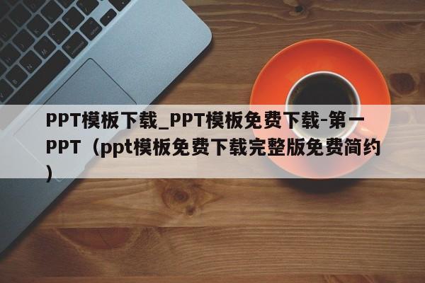 PPT模板下载_PPT模板免费下载-第一PPT(ppt模板免费下载完整版免费简约)