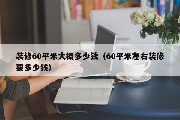 装修60平米大概多少钱(60平米左右装修要多少钱)