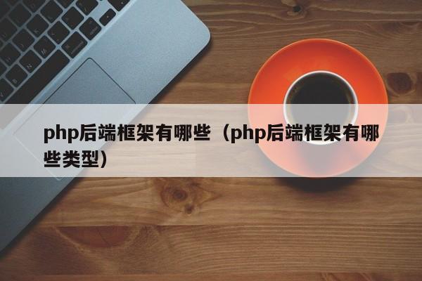php后端框架有哪些（php后端框架有哪些类型）