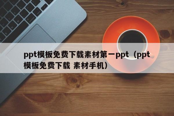 ppt模板免费下载素材第一ppt(ppt模板免费下载 素材手机)