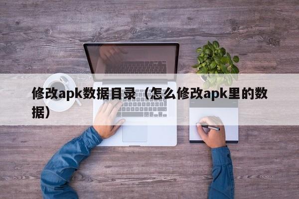 修改apk数据目录(怎么修改apk里的数据)