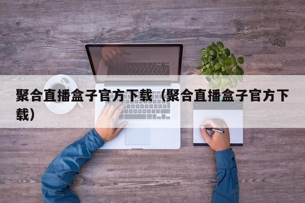 聚合直播盒子官方下载(聚合直播盒子官方下载)