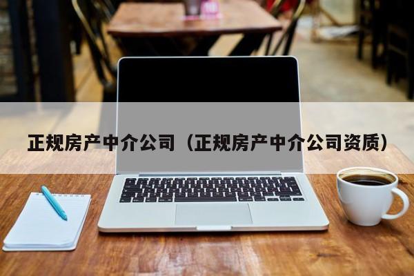 正规房产中介公司(正规房产中介公司资质)