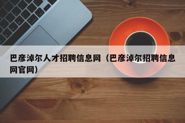 巴彦淖尔人才招聘信息网(巴彦淖尔招聘信息网官网)
