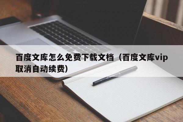 百度文库怎么免费下载文档(百度文库vip取消自动续费)