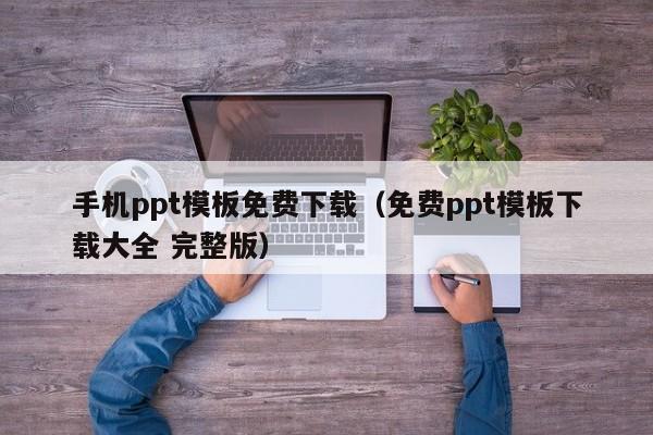 手机ppt模板免费下载(免费ppt模板下载大全 完整版)