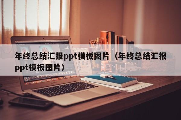 年终总结汇报ppt模板图片(年终总结汇报ppt模板图片)