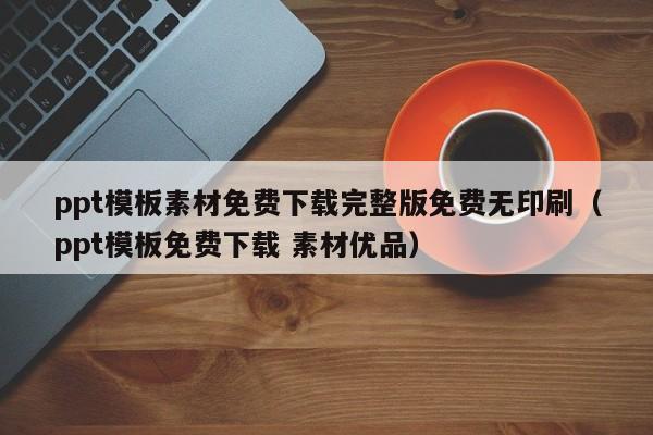 ppt模板素材免费下载完整版免费无印刷(ppt模板免费下载 素材优品)