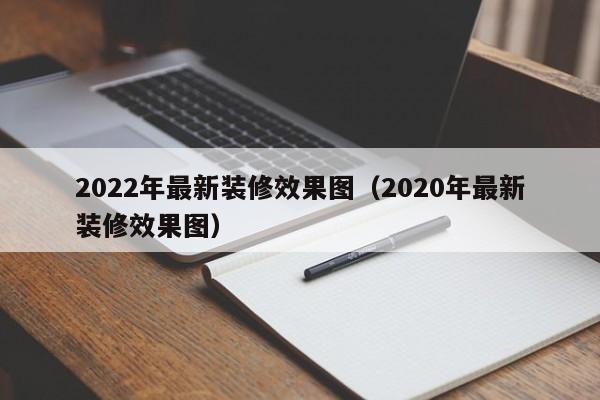 2022年最新装修效果图(2020年最新装修效果图)