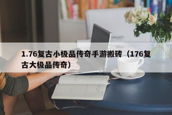 1.76复古小极品传奇手游搬砖(176复古大极品传奇)