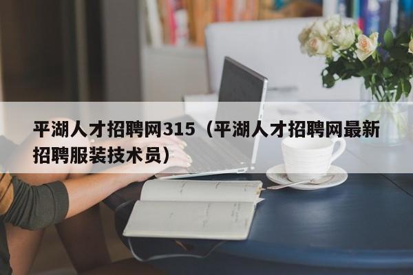 平湖人才招聘网315(平湖人才招聘网最新招聘服装技术员)