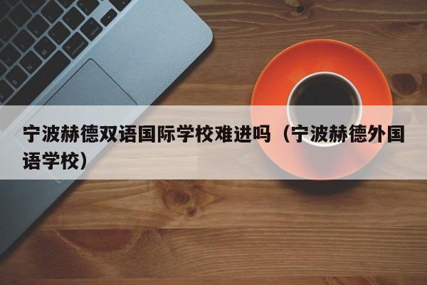 宁波赫德双语国际学校难进吗(宁波赫德外国语学校)