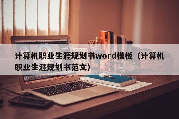 计算机职业生涯规划书word模板(计算机职业生涯规划书范文)