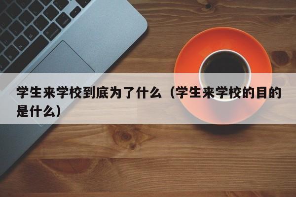 学生来学校到底为了什么(学生来学校的目的是什么)
