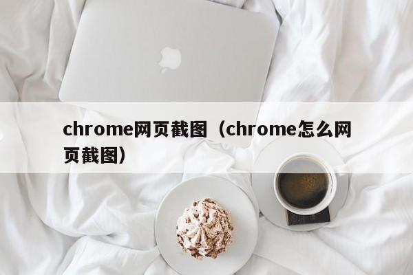 chrome网页截图(chrome怎么网页截图)