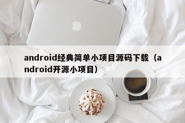android经典简单小项目源码下载(android开源小项目)
