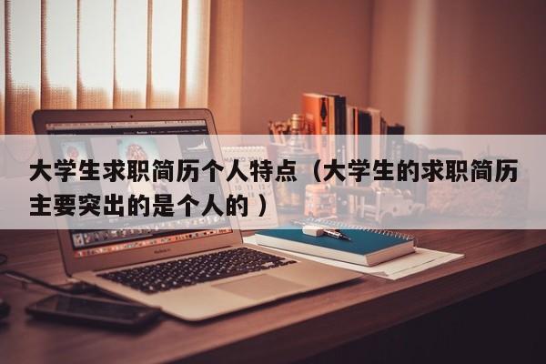 大学生求职简历个人特点(大学生的求职简历主要突出的是个人的 )
