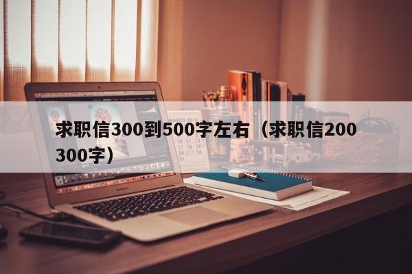 求职信300到500字左右(求职信200300字)