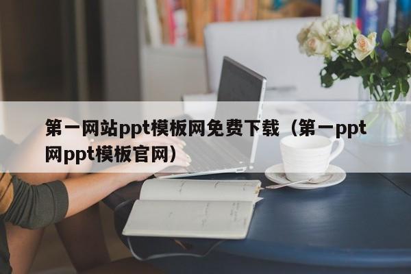 第一网站ppt模板网免费下载(第一ppt网ppt模板官网)