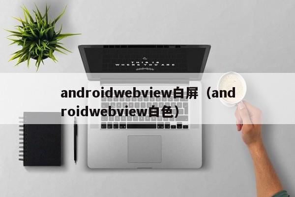 androidwebview白屏(androidwebview白色)