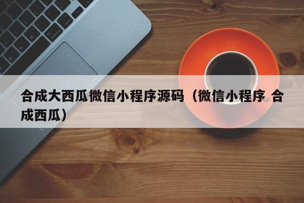 合成大西瓜微信小程序源码(微信小程序 合成西瓜)