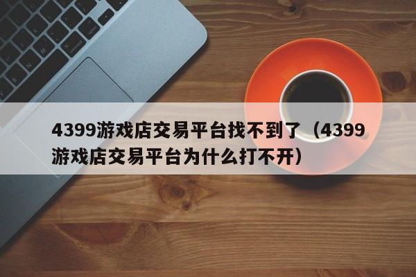 4399游戏店交易平台找不到了（4399游戏店交易平台为什么打不开）