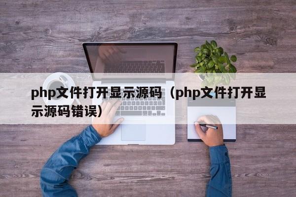 php文件打开显示源码(php文件打开显示源码错误)