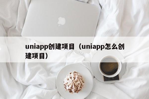 uniapp创建项目(uniapp怎么创建项目)