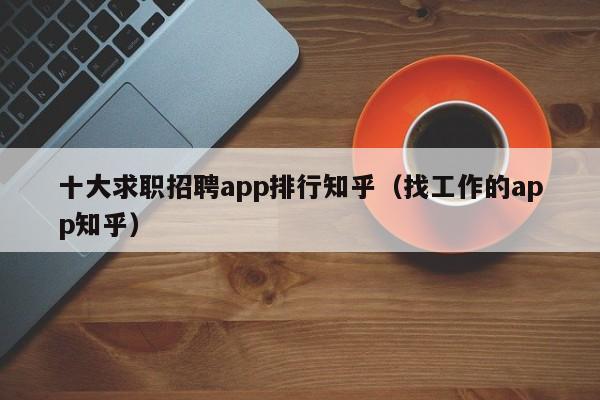 十大求职招聘app排行知乎(找工作的app知乎)