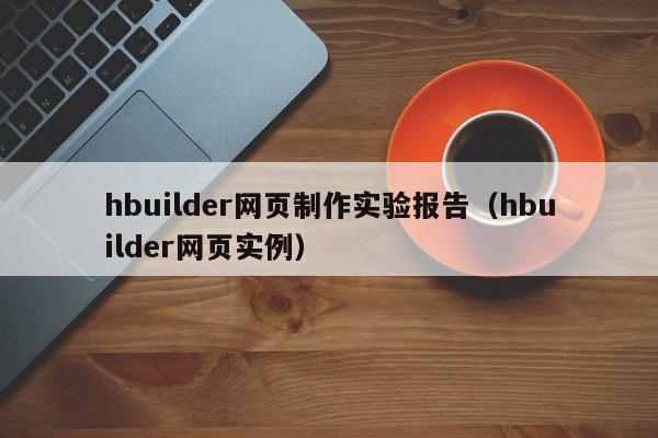 hbuilder网页制作实验报告(hbuilder网页实例)