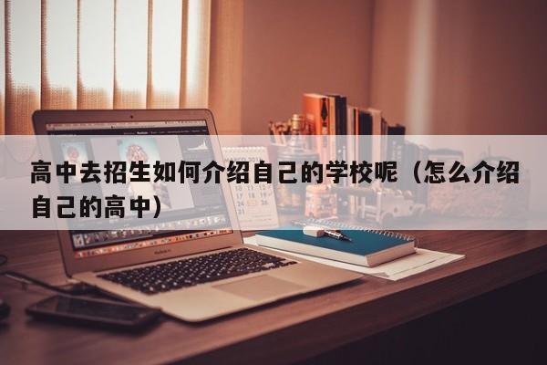 高中去招生如何介绍自己的学校呢(怎么介绍自己的高中)