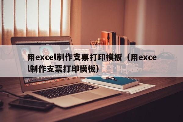 用excel制作支票打印模板(用excel制作支票打印模板)