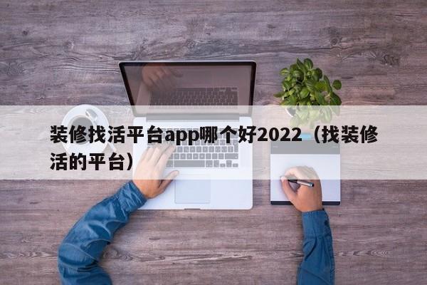 装修找活平台app哪个好2022(找装修活的平台)