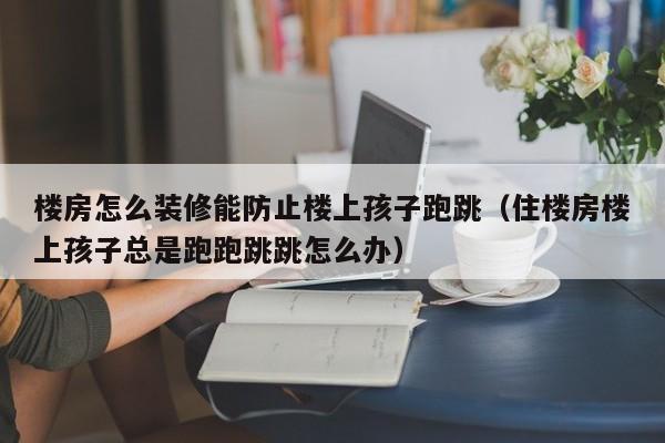 楼房怎么装修能防止楼上孩子跑跳(住楼房楼上孩子总是跑跑跳跳怎么办)