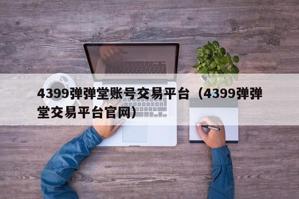 4399弹弹堂账号交易平台(4399弹弹堂交易平台官网)