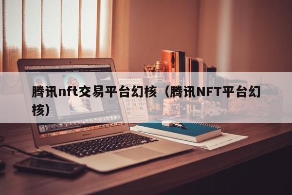 腾讯nft交易平台幻核（腾讯NFT平台幻核）